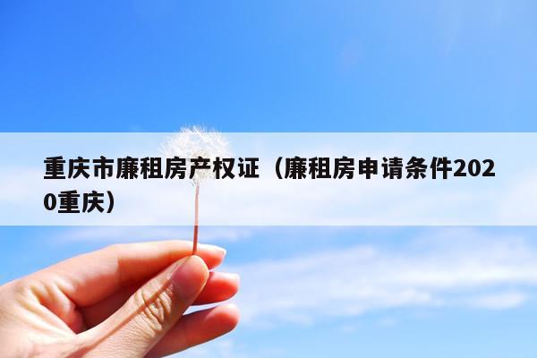 重庆市廉租房产权证（廉租房申请条件2020重庆）