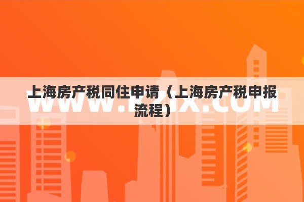 上海房产税同住申请（上海房产税申报流程）