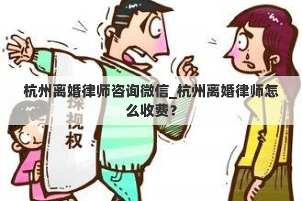 杭州离婚律师咨询微信_杭州离婚律师怎么收费？