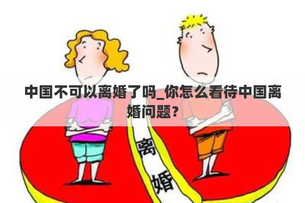 中国不可以离婚了吗_你怎么看待中国离婚问题？