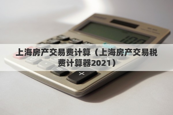 上海房产交易费计算（上海房产交易税费计算器2021）