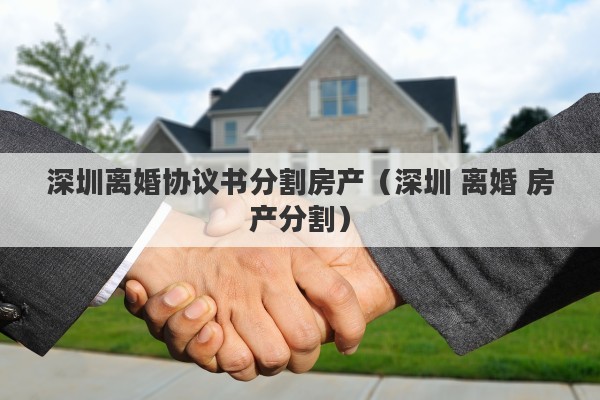 深圳离婚协议书分割房产（深圳 离婚 房产分割）