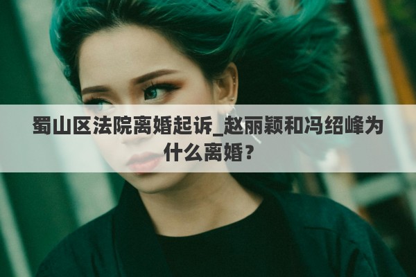 蜀山区法院离婚起诉_赵丽颖和冯绍峰为什么离婚？